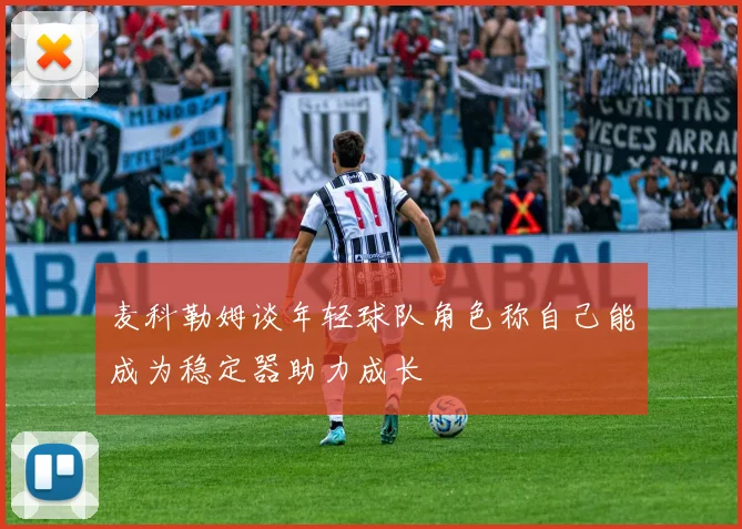 麦科勒姆谈年轻球队角色称自己能成为稳定器助力成长