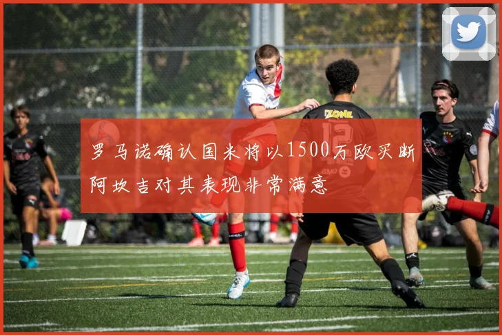 罗马诺确认国米将以1500万欧买断阿坎吉对其表现非常满意