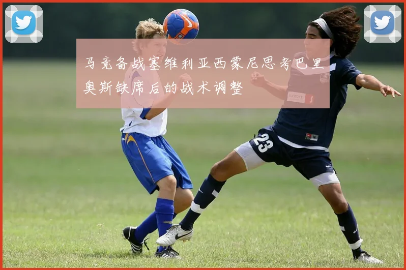 马竞备战塞维利亚西蒙尼思考巴里奥斯缺席后的战术调整