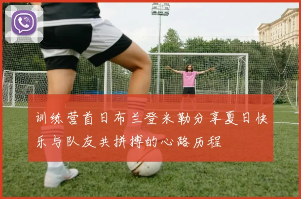 训练营首日布兰登米勒分享夏日快乐与队友共拼搏的心路历程