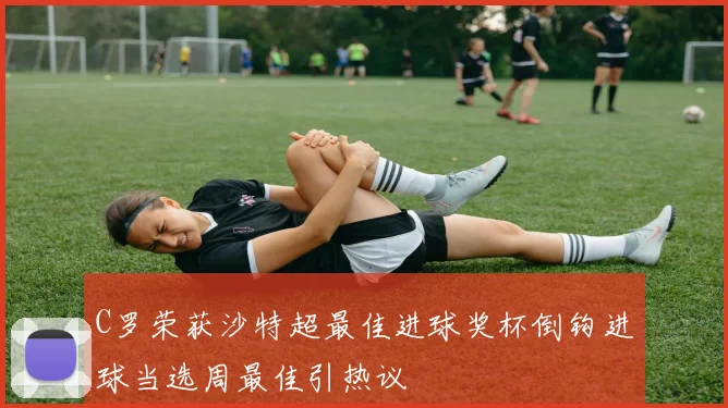 C罗荣获沙特超最佳进球奖杯倒钩进球当选周最佳引热议