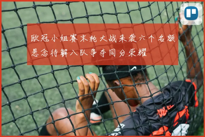 欧冠小组赛末轮大战来袭六个名额悬念待解八队争夺同分荣耀