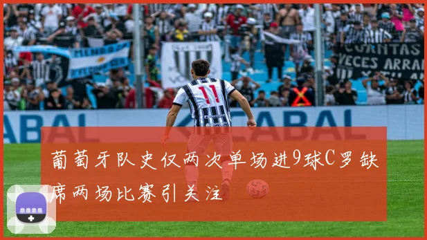 葡萄牙队史仅两次单场进9球C罗缺席两场比赛引关注