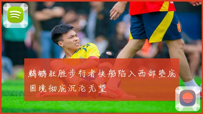 鹈鹕狂胜步行者快船陷入西部垫底困境彻底沉沦无望