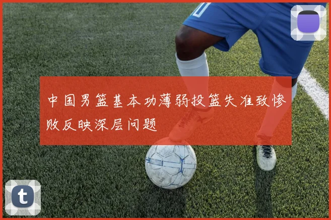 中国男篮基本功薄弱投篮失准致惨败反映深层问题