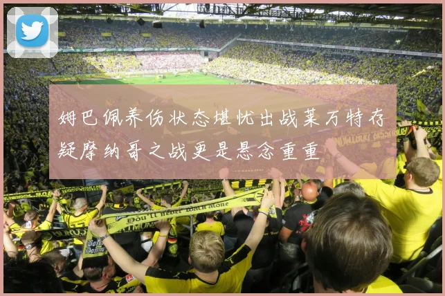 姆巴佩养伤状态堪忧出战莱万特存疑摩纳哥之战更是悬念重重