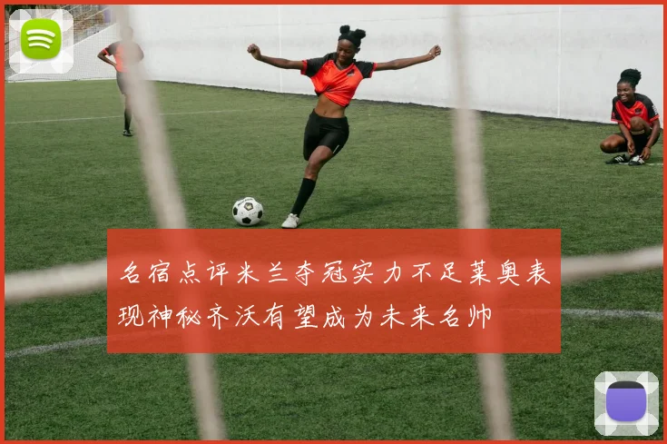 名宿点评米兰夺冠实力不足莱奥表现神秘齐沃有望成为未来名帅