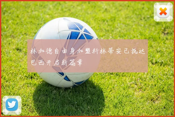 林加德自由身加盟科林蒂安已抵达巴西开启新篇章