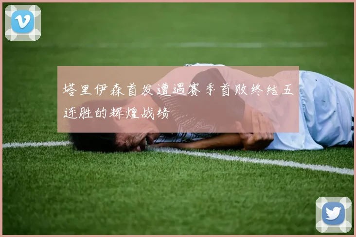 塔里伊森首发遭遇赛季首败终结五连胜的辉煌战绩