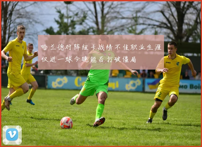 哈兰德对阵纽卡战绩不佳职业生涯仅进一球今晚能否打破僵局