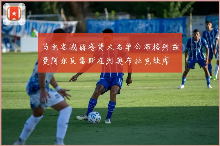 马竞客战赫塔费大名单公布格列兹曼阿尔瓦雷斯在列奥布拉克缺席