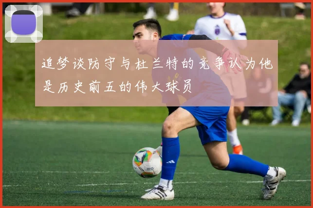 追梦谈防守与杜兰特的竞争认为他是历史前五的伟大球员