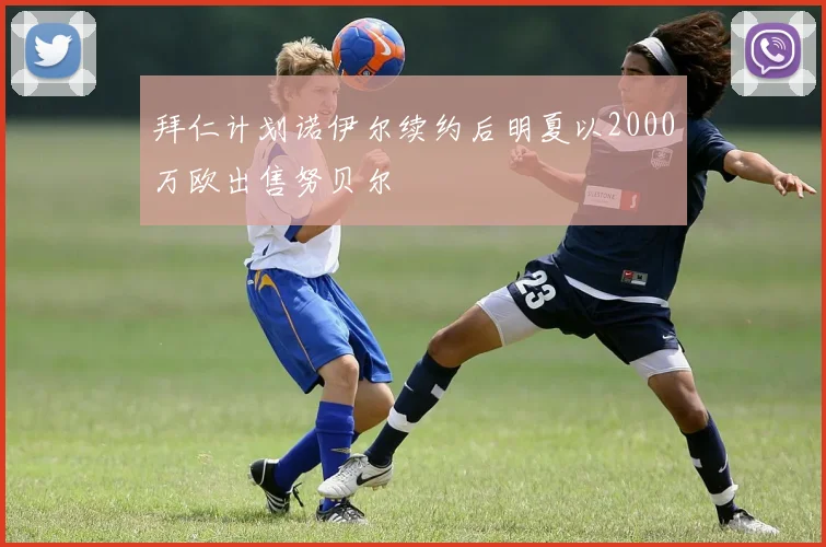 拜仁计划诺伊尔续约后明夏以2000万欧出售努贝尔