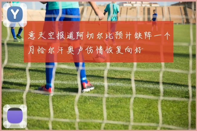 意天空报道阿切尔比预计缺阵一个月恰尔汗奥卢伤情恢复向好