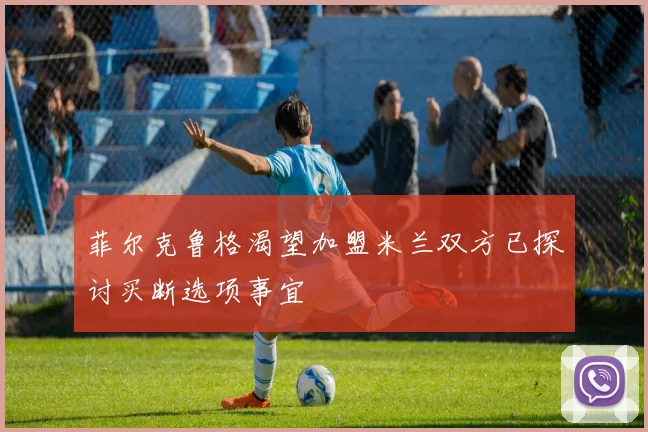 菲尔克鲁格渴望加盟米兰双方已探讨买断选项事宜