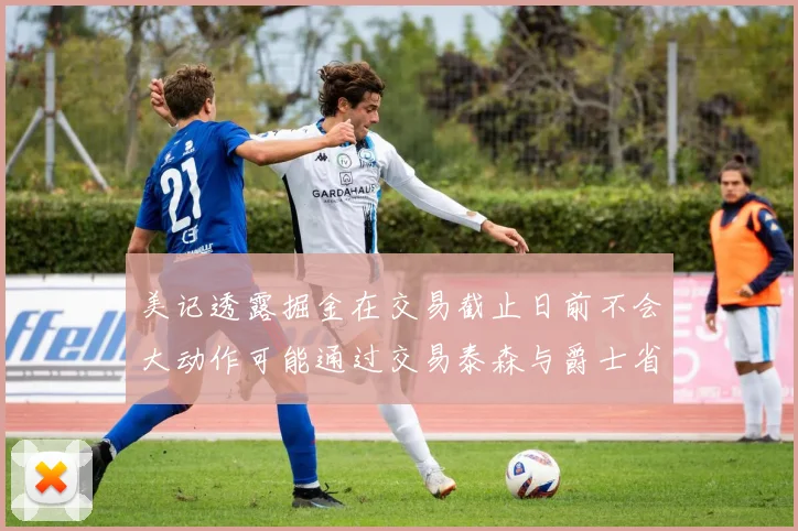 美记透露掘金在交易截止日前不会大动作可能通过交易泰森与爵士省钱