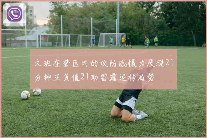 文班在禁区内的攻防威慑力展现21分钟正负值21助雷霆逆转局势