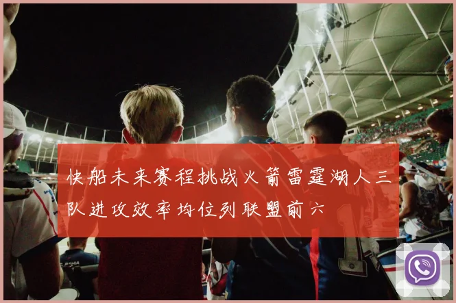 快船未来赛程挑战火箭雷霆湖人三队进攻效率均位列联盟前六