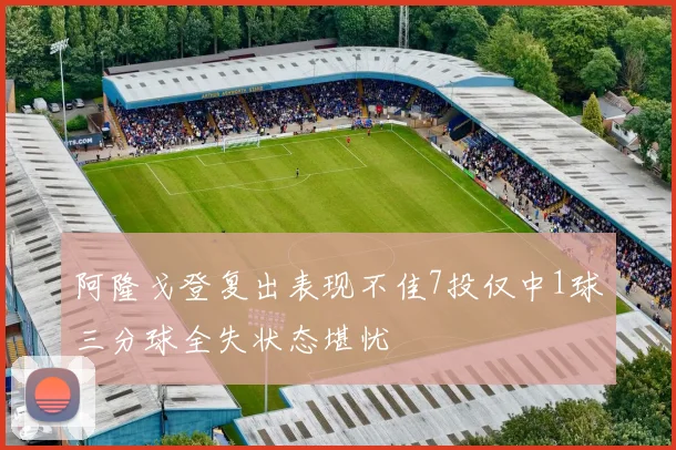 阿隆戈登复出表现不佳7投仅中1球三分球全失状态堪忧
