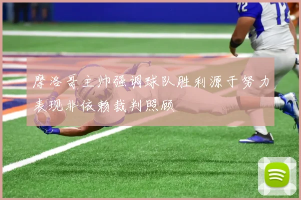 摩洛哥主帅强调球队胜利源于努力表现非依赖裁判照顾
