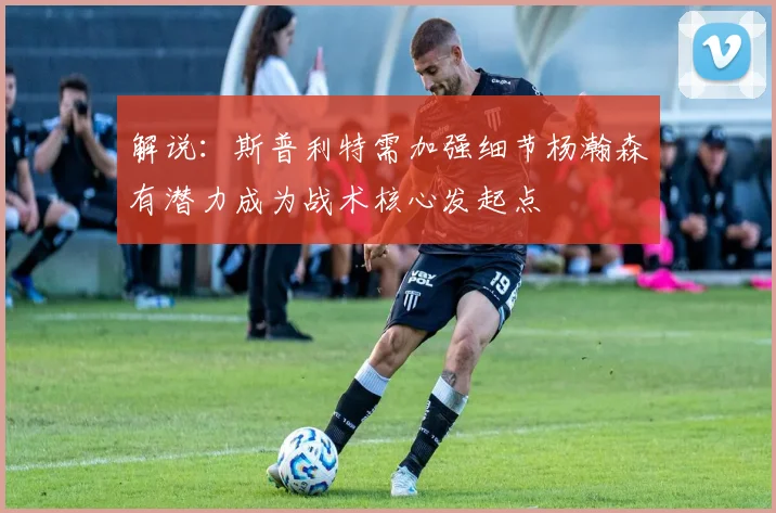 解说：斯普利特需加强细节杨瀚森有潜力成为战术核心发起点