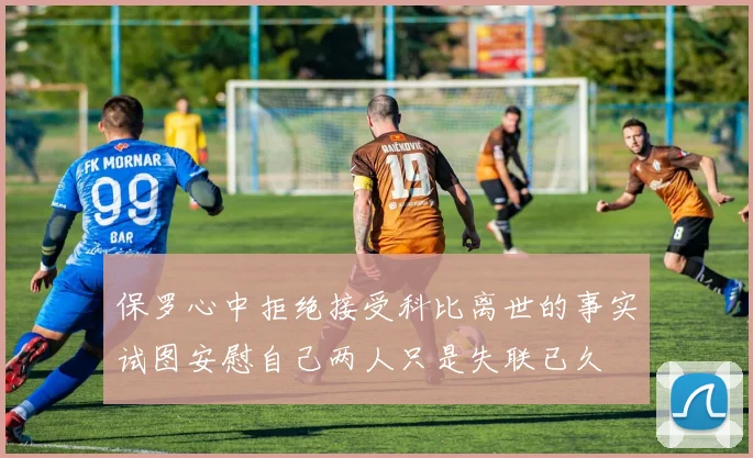 保罗心中拒绝接受科比离世的事实试图安慰自己两人只是失联已久
