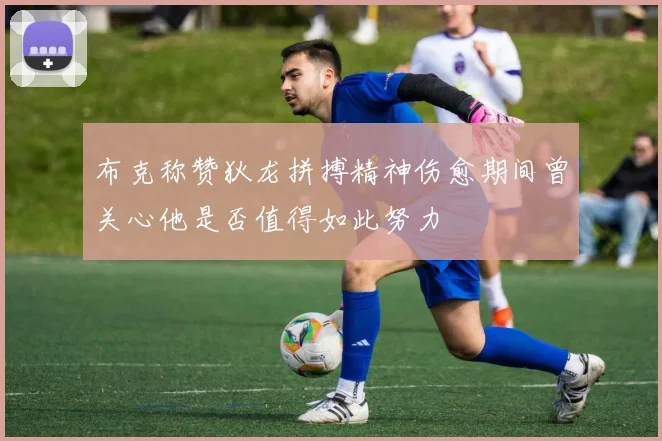 布克称赞狄龙拼搏精神伤愈期间曾关心他是否值得如此努力
