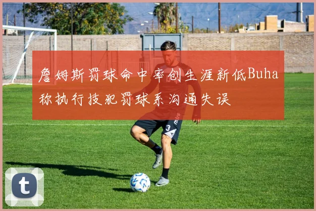 詹姆斯罚球命中率创生涯新低Buha称执行技犯罚球系沟通失误