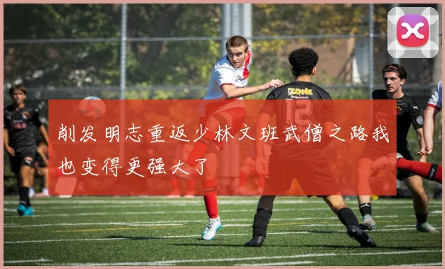 削发明志重返少林文班武僧之路我也变得更强大了