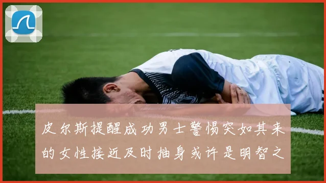 皮尔斯提醒成功男士警惕突如其来的女性接近及时抽身或许是明智之举