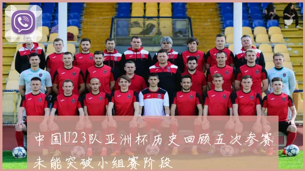 中国U23队亚洲杯历史回顾五次参赛未能突破小组赛阶段