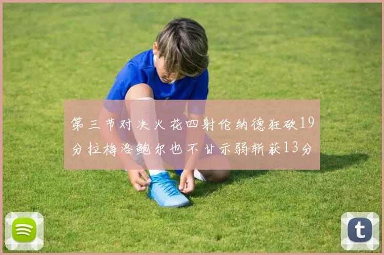 第三节对决火花四射伦纳德狂砍19分拉梅洛鲍尔也不甘示弱斩获13分