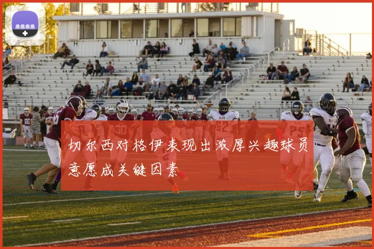 切尔西对格伊表现出浓厚兴趣球员意愿成关键因素