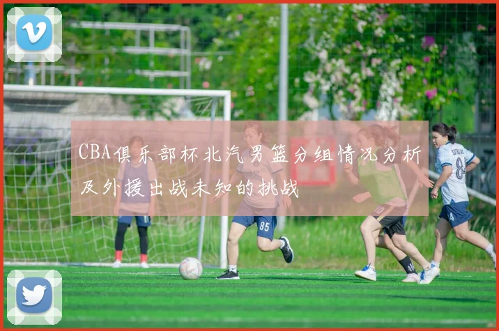 CBA俱乐部杯北汽男篮分组情况分析及外援出战未知的挑战