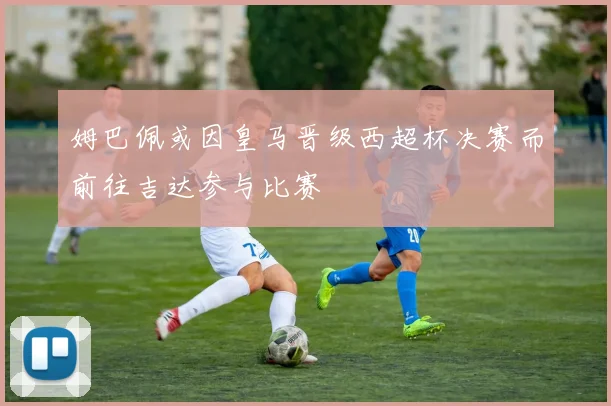 姆巴佩或因皇马晋级西超杯决赛而前往吉达参与比赛