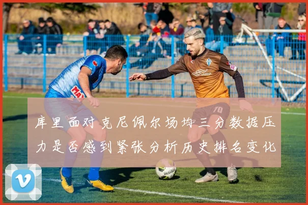 库里面对克尼佩尔场均三分数据压力是否感到紧张分析历史排名变化
