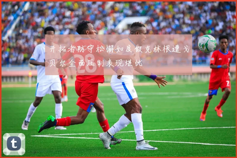 开拓者防守松懈如度假克林根遭戈贝尔全面压制表现堪忧