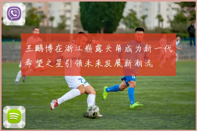 王鹏博在浙江崭露头角成为新一代希望之星引领未来发展新潮流