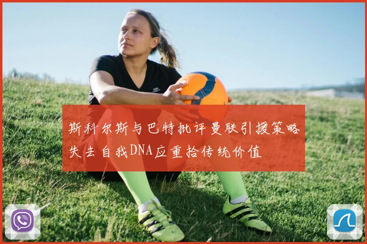 斯科尔斯与巴特批评曼联引援策略失去自我DNA应重拾传统价值