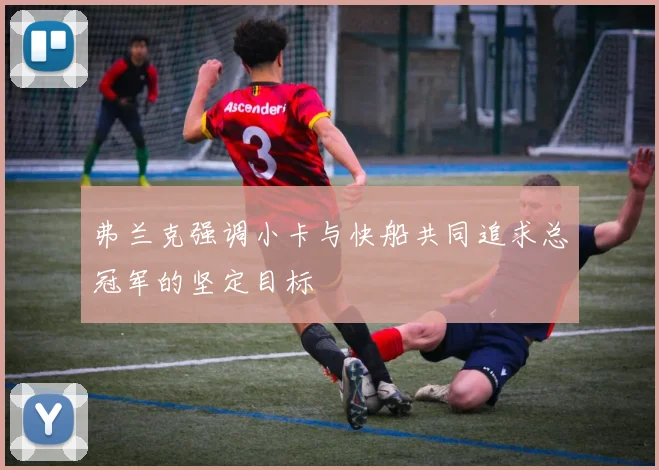 弗兰克强调小卡与快船共同追求总冠军的坚定目标