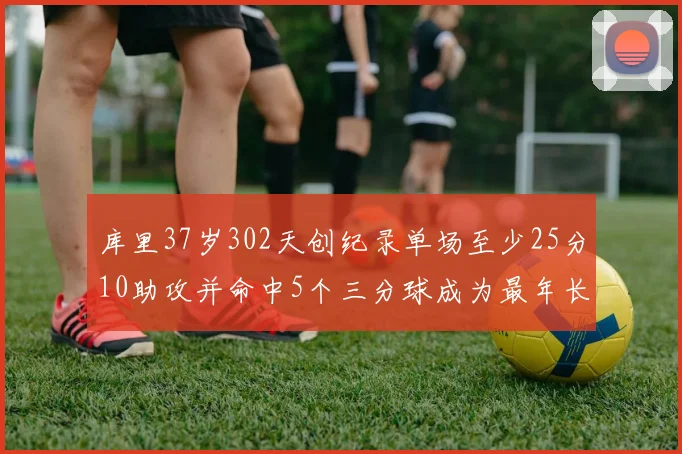 库里37岁302天创纪录单场至少25分10助攻并命中5个三分球成为最年长后卫