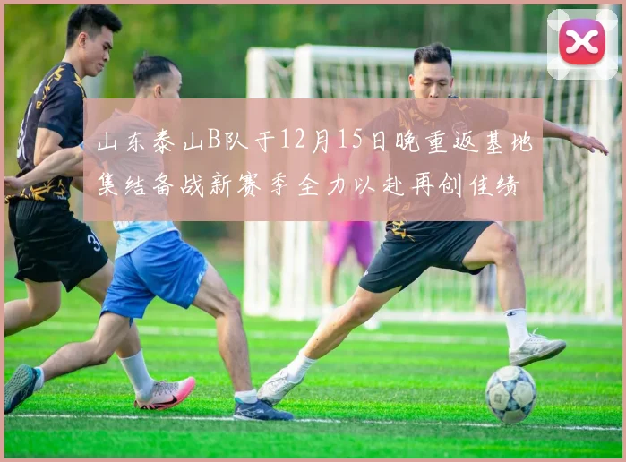山东泰山B队于12月15日晚重返基地集结备战新赛季全力以赴再创佳绩