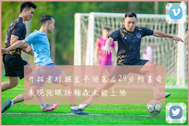 开拓者对掘金半场落后29分约基奇表现抢眼杨瀚森未能上场