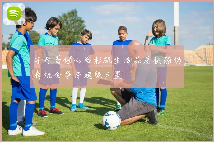 字母哥倾心洛杉矶生活品质快船仍有机会争夺超级巨星