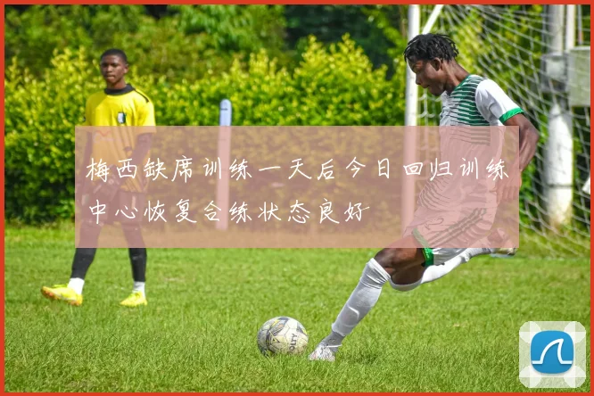梅西缺席训练一天后今日回归训练中心恢复合练状态良好