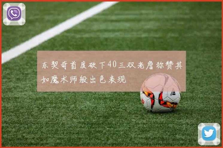 东契奇首度砍下40三双老詹称赞其如魔术师般出色表现