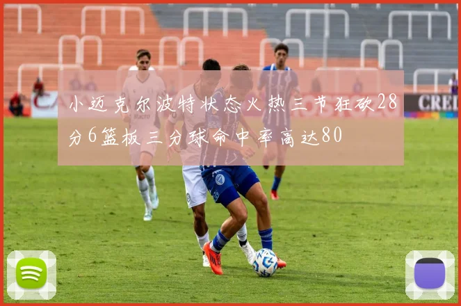 小迈克尔波特状态火热三节狂砍28分6篮板三分球命中率高达80