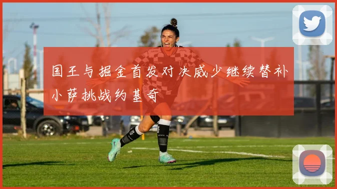 国王与掘金首发对决威少继续替补小萨挑战约基奇