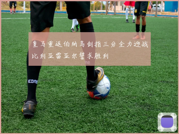 皇马重返伯纳乌剑指三分全力迎战比利亚雷亚尔誓求胜利