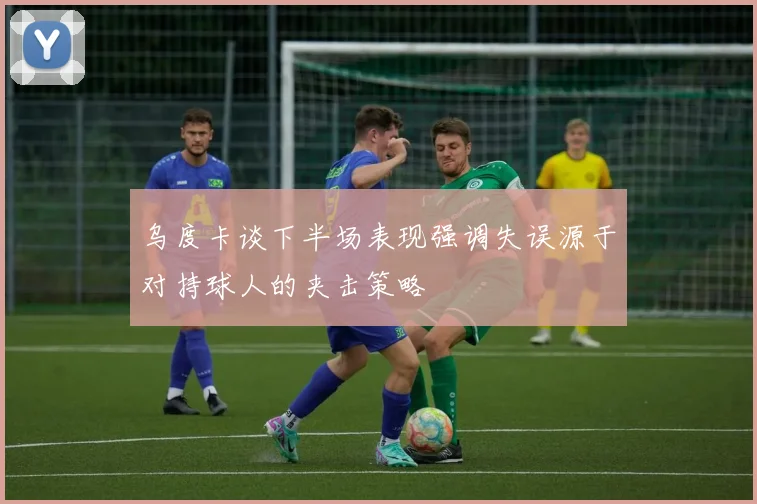 乌度卡谈下半场表现强调失误源于对持球人的夹击策略